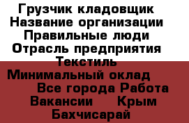 Грузчик-кладовщик › Название организации ­ Правильные люди › Отрасль предприятия ­ Текстиль › Минимальный оклад ­ 26 000 - Все города Работа » Вакансии   . Крым,Бахчисарай